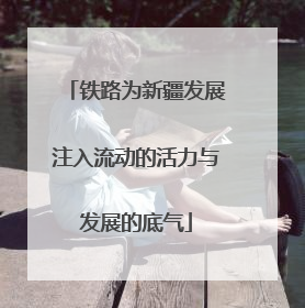 铁路为新疆发展注入流动的活力与发展的底气